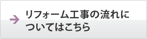 リフォーム工事の流れについてはこちら