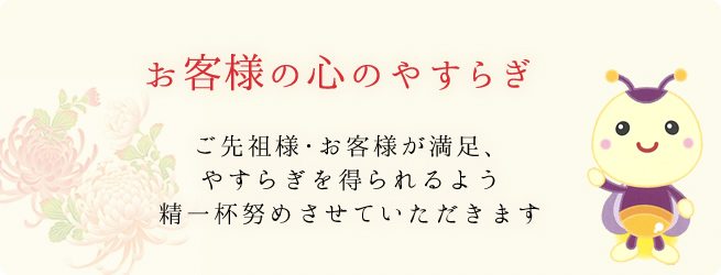 お客様の心のやすらぎ　ご先祖様・お客様が満足、やすらぎを得られるよう精一杯努めさせていただきます