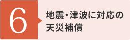 【6】地震・津波に対応の天災補償